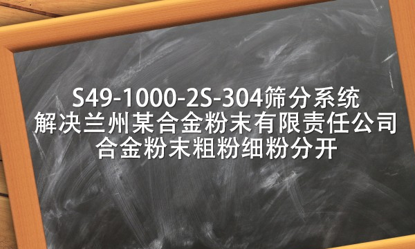 S49-1000-2S-304篩分系統(tǒng)解決蘭州某合金粉末有限責(zé)任公司合金粉末粗粉細粉分開