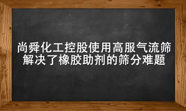尚舜化工控股使用高服氣流篩解決了橡膠助劑的篩分難題